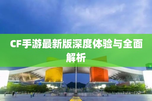 CF手游最新版深度体验与全面解析