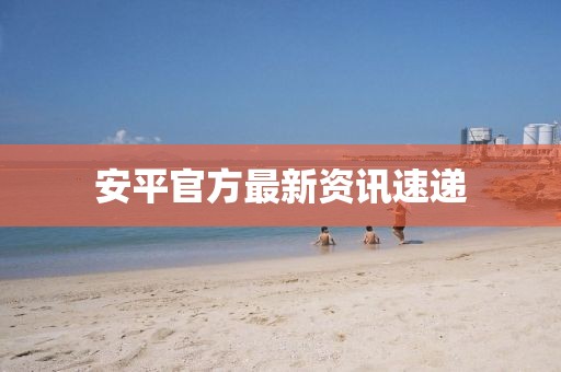 安平官方最新资讯速递