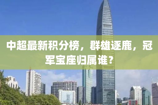 中超最新积分榜，群雄逐鹿，冠军宝座归属谁？