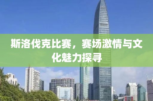 斯洛伐克比赛，赛场激情与文化魅力探寻