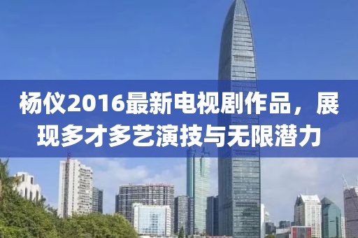 杨仪2016最新电视剧作品，展现多才多艺演技与无限潜力
