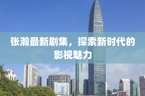 张瀚最新剧集，探索新时代的影视魅力
