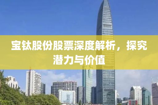 宝钛股份股票深度解析，探究潜力与价值