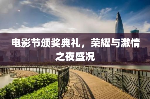 电影节颁奖典礼，荣耀与激情之夜盛况