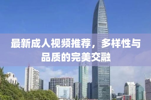 最新成人视频推荐，多样性与品质的完美交融