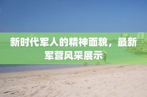 新时代军人的精神面貌，最新军营风采展示