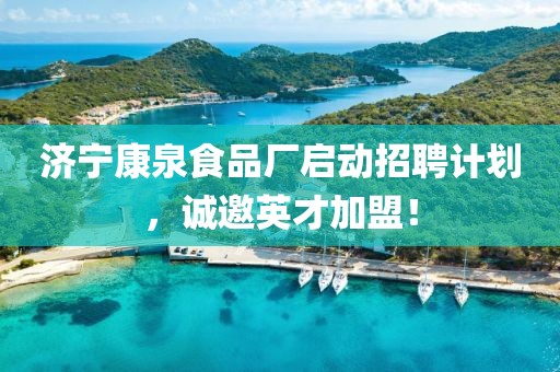 济宁康泉食品厂启动招聘计划，诚邀英才加盟！