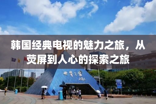 韩国经典电视的魅力之旅，从荧屏到人心的探索之旅