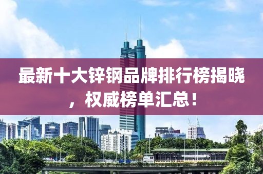 最新十大锌钢品牌排行榜揭晓，权威榜单汇总！