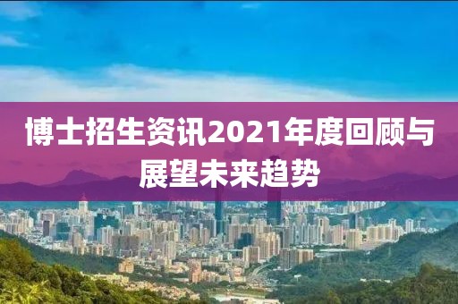 博士招生资讯2021年度回顾与展望未来趋势