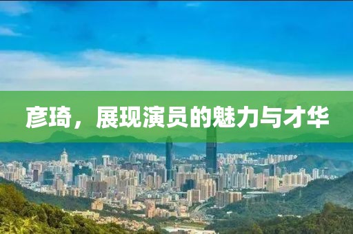 彦琦，展现演员的魅力与才华