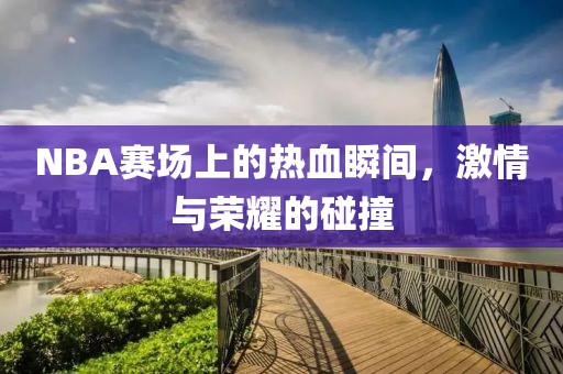 NBA赛场上的热血瞬间，激情与荣耀的碰撞