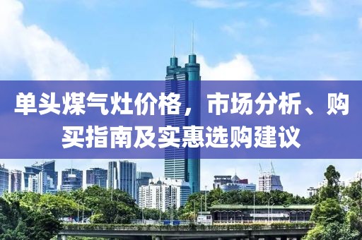 单头煤气灶价格，市场分析、购买指南及实惠选购建议