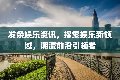 发条娱乐资讯，探索娱乐新领域，潮流前沿引领者