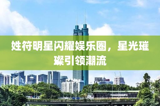 姓符明星闪耀娱乐圈，星光璀璨引领潮流