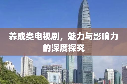 养成类电视剧，魅力与影响力的深度探究