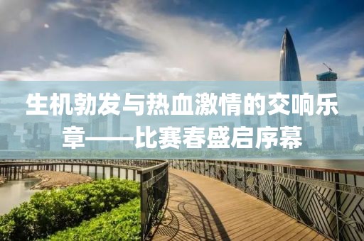 生机勃发与热血激情的交响乐章——比赛春盛启序幕