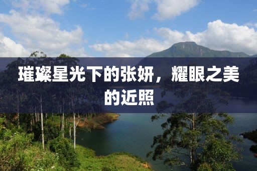 璀璨星光下的张妍，耀眼之美的近照