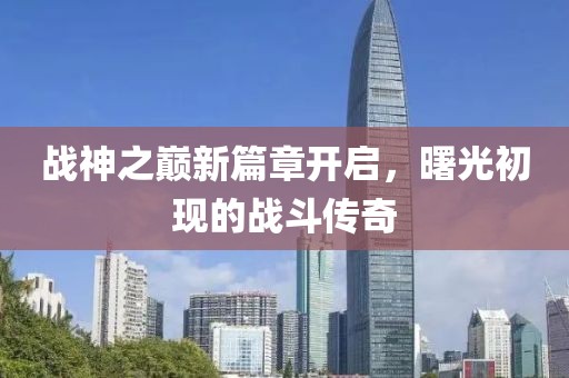 战神之巅新篇章开启，曙光初现的战斗传奇