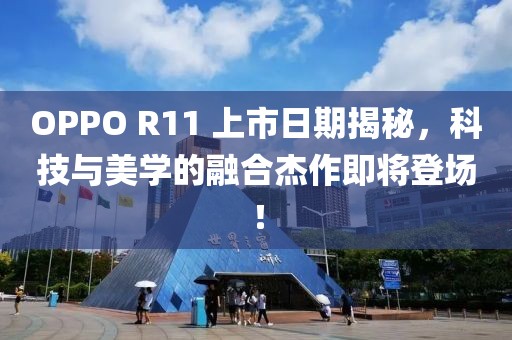 OPPO R11 上市日期揭秘，科技与美学的融合杰作即将登场！