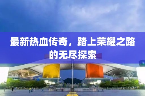 最新热血传奇，踏上荣耀之路的无尽探索