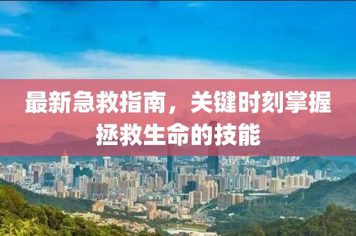 最新急救指南，关键时刻掌握拯救生命的技能