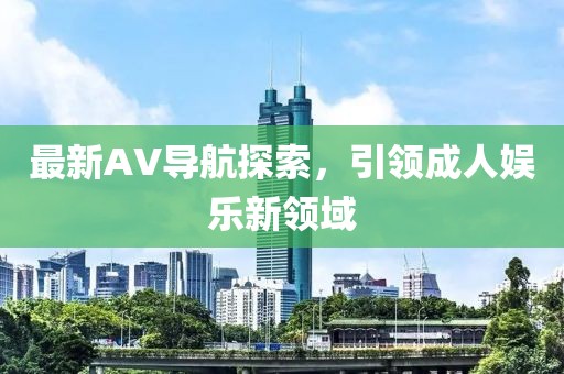 最新AV导航探索，引领成人娱乐新领域