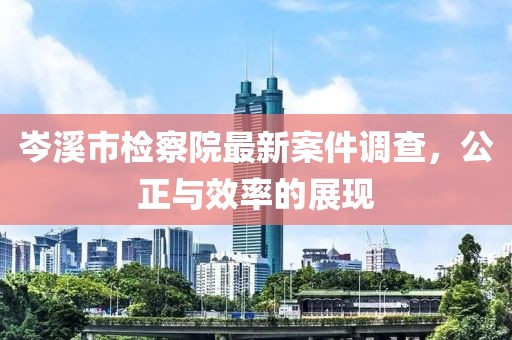 岑溪市检察院最新案件调查，公正与效率的展现