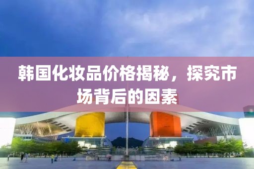 韩国化妆品价格揭秘，探究市场背后的因素