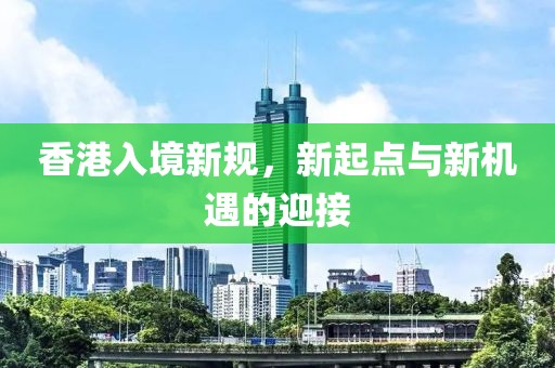 香港入境新规，新起点与新机遇的迎接