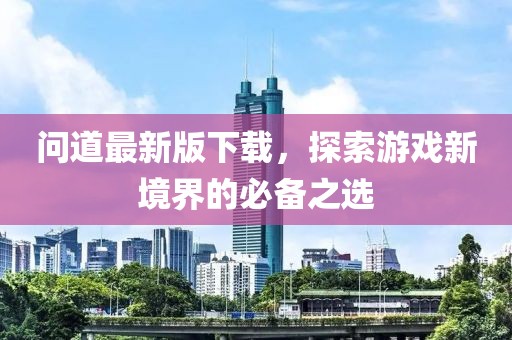 问道最新版下载，探索游戏新境界的必备之选