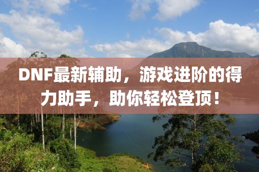 DNF最新辅助，游戏进阶的得力助手，助你轻松登顶！