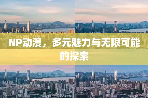 NP动漫，多元魅力与无限可能的探索