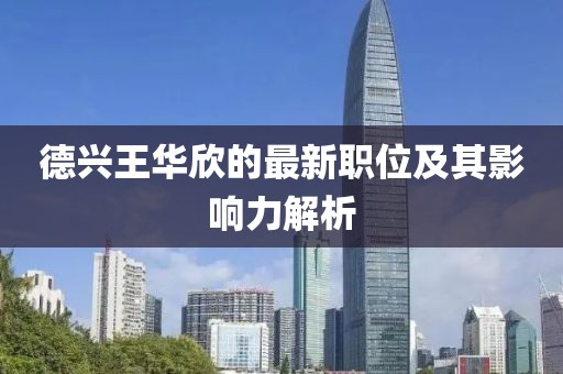 德兴王华欣的最新职位及其影响力解析