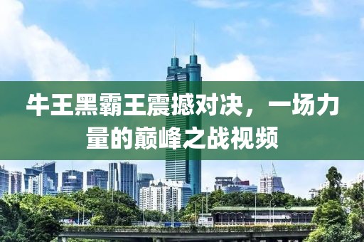 牛王黑霸王震撼对决，一场力量的巅峰之战视频