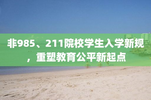 非985、211院校学生入学新规，重塑教育公平新起点