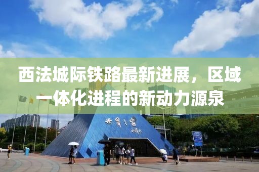 西法城际铁路最新进展，区域一体化进程的新动力源泉