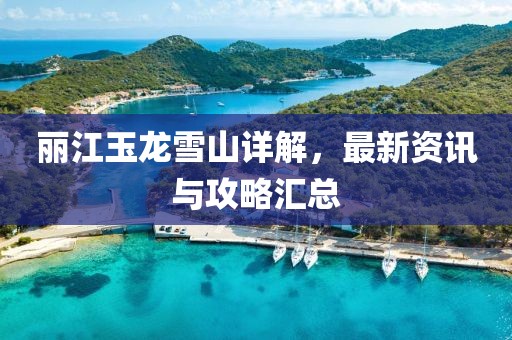 丽江玉龙雪山详解，最新资讯与攻略汇总
