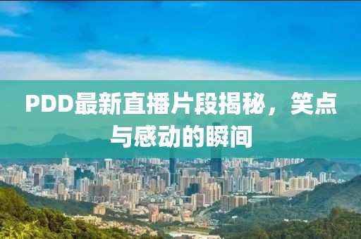 PDD最新直播片段揭秘，笑点与感动的瞬间