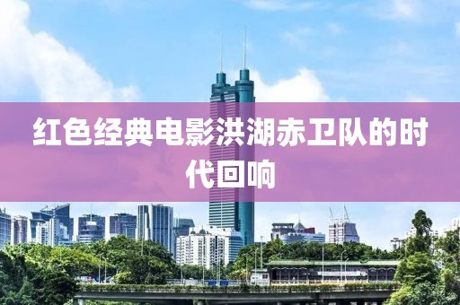 红色经典电影洪湖赤卫队的时代回响