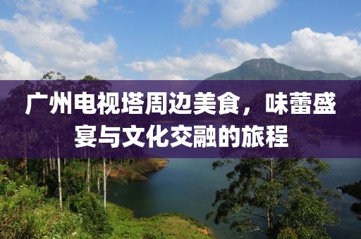 广州电视塔周边美食，味蕾盛宴与文化交融的旅程