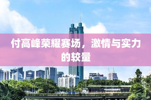 付高峰荣耀赛场，激情与实力的较量