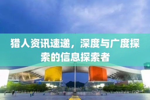 猎人资讯速递，深度与广度探索的信息探索者