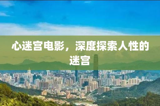 心迷宫电影，深度探索人性的迷宫