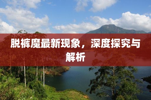 脱裤魔最新现象，深度探究与解析