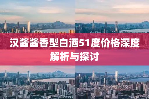 汉酱酱香型白酒51度价格深度解析与探讨