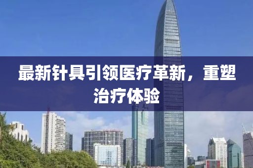 最新针具引领医疗革新，重塑治疗体验