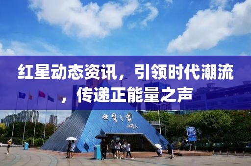 红星动态资讯，引领时代潮流，传递正能量之声