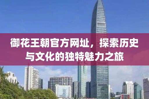 御花王朝官方网址，探索历史与文化的独特魅力之旅