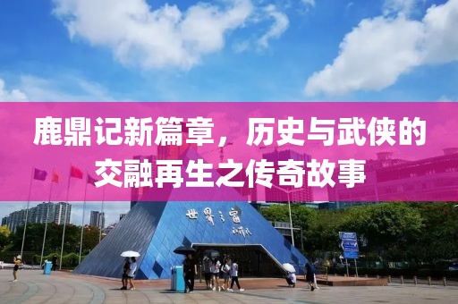 鹿鼎记新篇章，历史与武侠的交融再生之传奇故事
